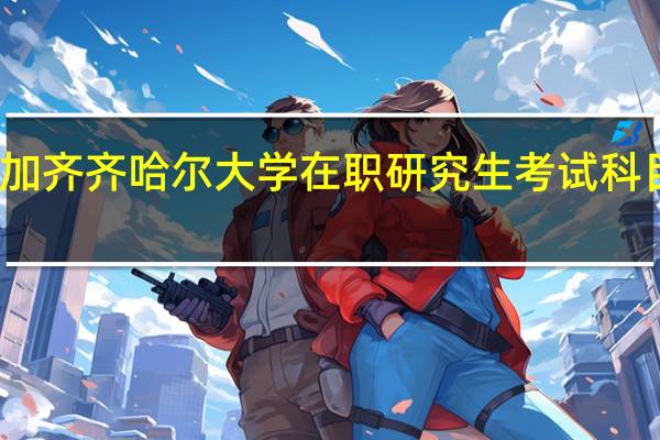 参加齐齐哈尔大学在职研究生考试科目有什么