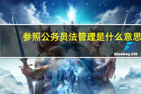 参照公务员法管理是什么意思