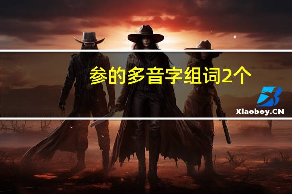 参的多音字组词2个（参的多音字组词）