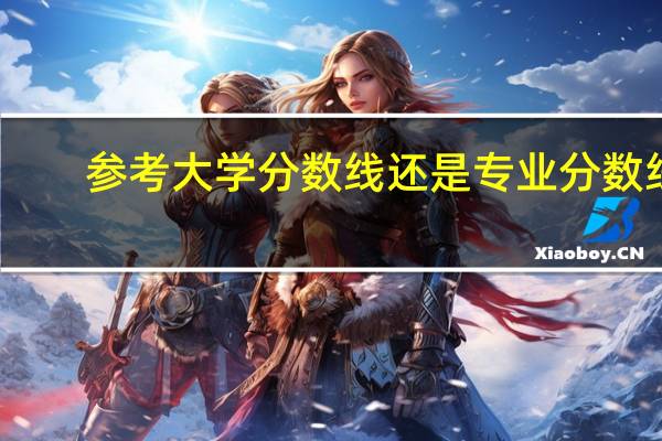 参考大学分数线还是专业分数线