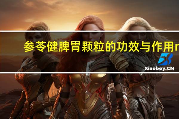 参苓健脾胃颗粒的功效与作用 m.由来.cn（参苓健脾胃颗粒有什么作用）