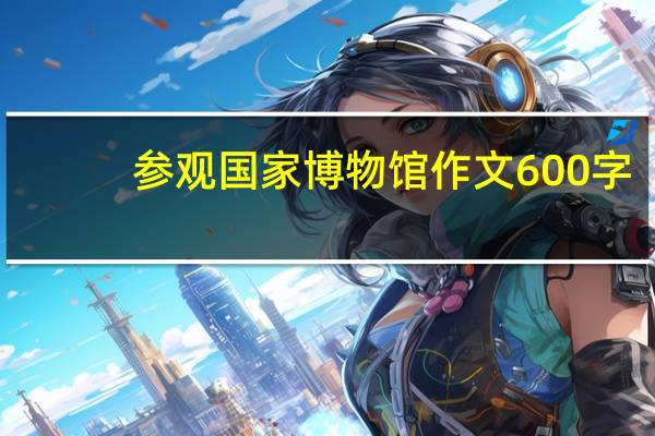参观国家博物馆作文600字(参观国家博物馆有感)