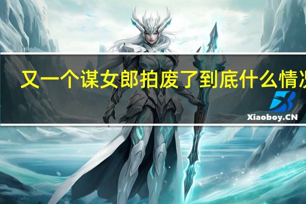 又一个谋女郎拍废了 到底什么情况嘞