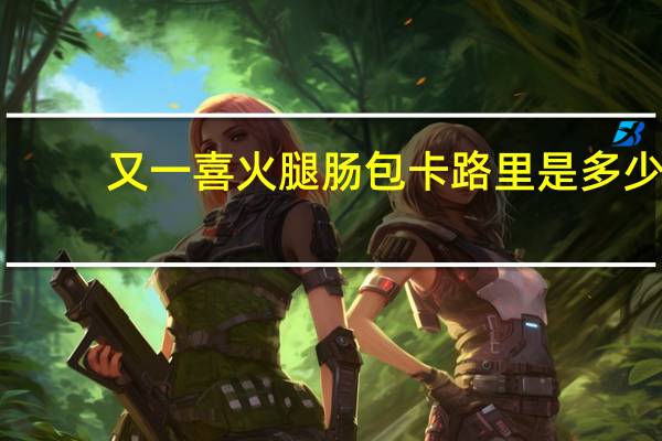 又一喜 火腿肠包卡路里是多少