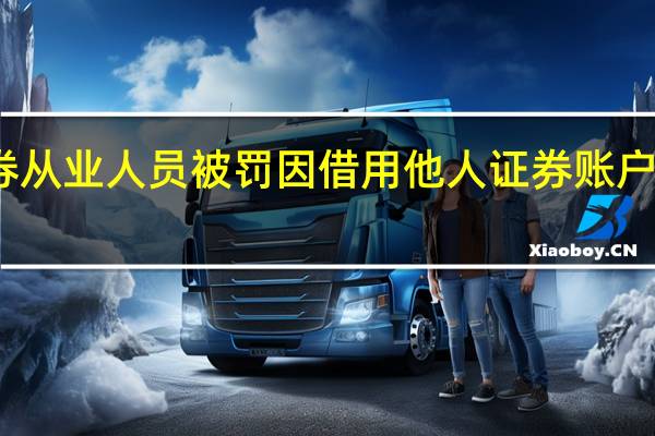 又有证券从业人员被罚 因借用他人证券账户违规买卖证券
