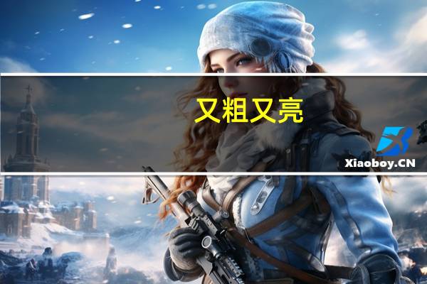 又粗又亮（黑又粗又硬进洞里）