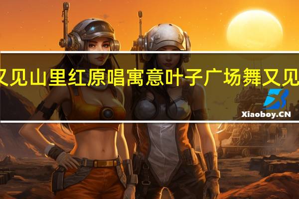 又见山里红原唱寓意 叶子广场舞又见山里红