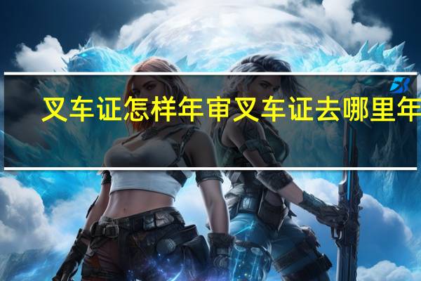 叉车证怎样年审 叉车证去哪里年审
