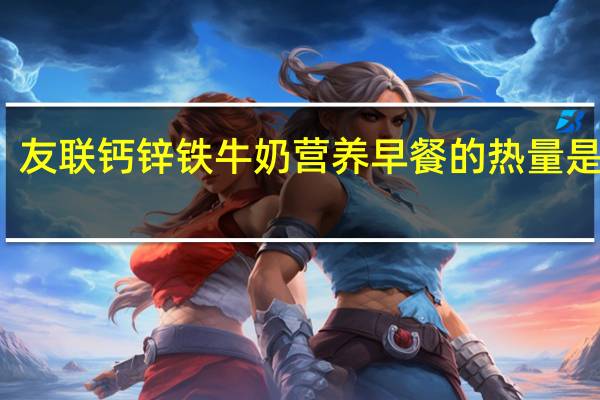 友联 钙锌铁牛奶营养早餐的热量是多少