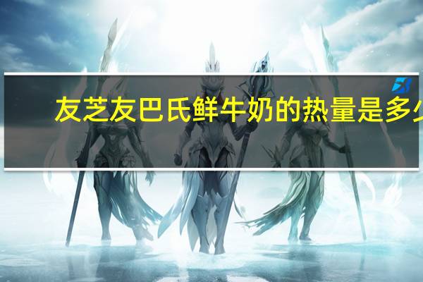 友芝友 巴氏鲜牛奶的热量是多少