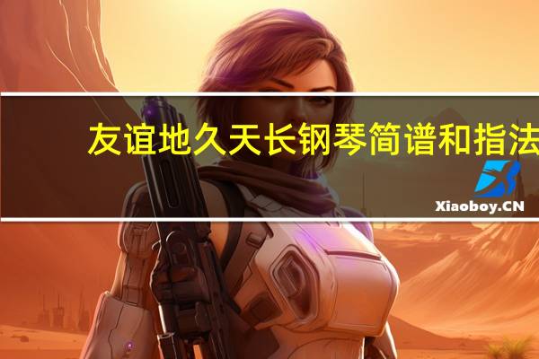 友谊地久天长钢琴简谱和指法（友谊地久天长钢琴简谱）