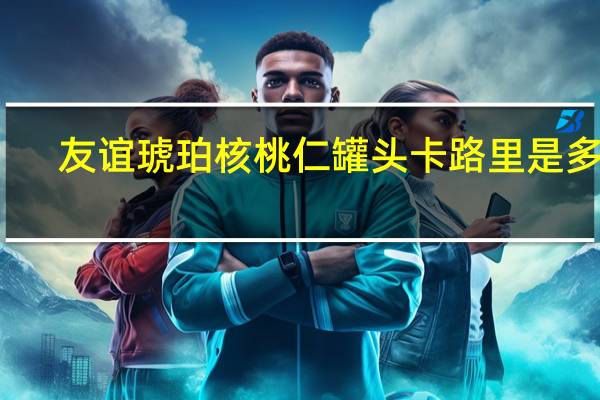 友谊 琥珀核桃仁罐头卡路里是多少