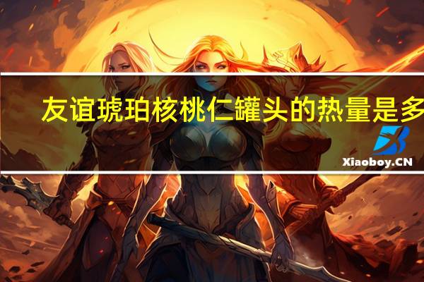 友谊 琥珀核桃仁罐头的热量是多少