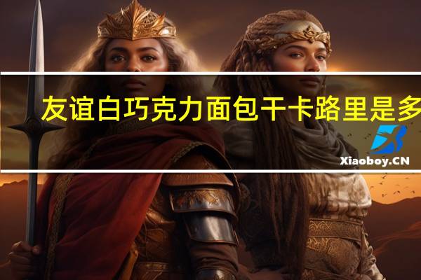 友谊 白巧克力面包干卡路里是多少