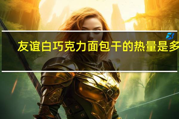 友谊 白巧克力面包干的热量是多少