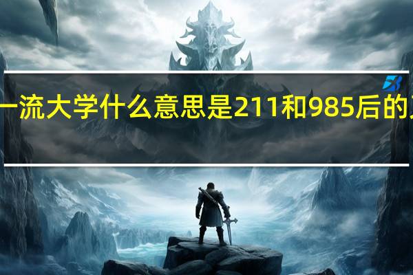 双一流大学什么意思是211和985后的又一战略