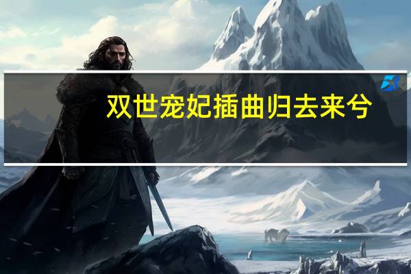 双世宠妃插曲归去来兮（双世宠妃插曲）