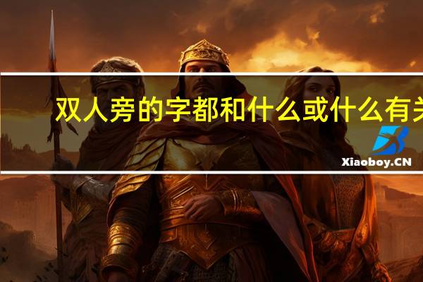 双人旁的字都和什么或什么有关（双人旁的字与什么有关）