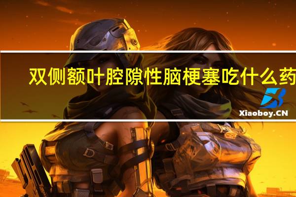 双侧额叶腔隙性脑梗塞吃什么药好（脑梗塞吃什么药好）