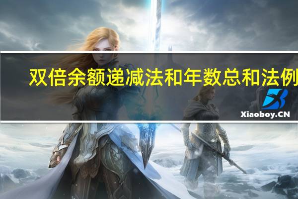 双倍余额递减法和年数总和法例题（双倍余额递减法和年数总和法）