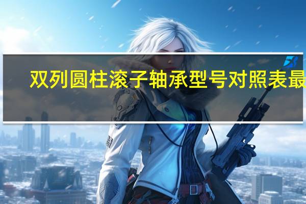 双列圆柱滚子轴承型号对照表最全(双列圆柱滚子轴承型号)