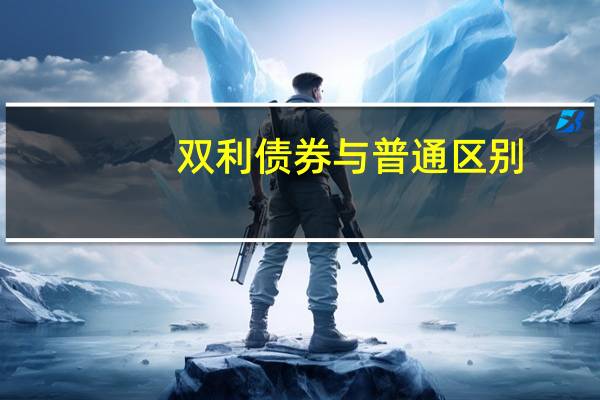 双利债券与普通区别（双利债券基金啥意思呢）