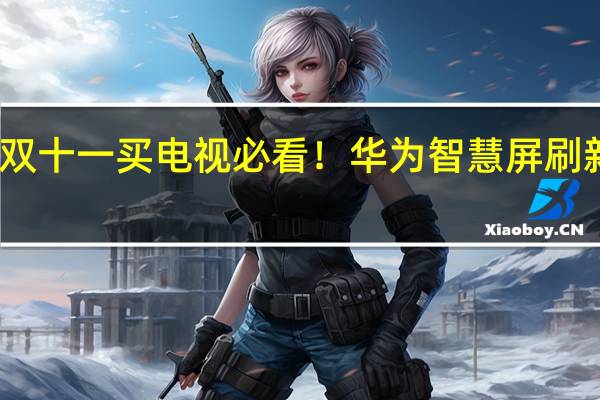 双十一买电视必看！华为智慧屏刷新体验：像玩手机一样“玩电视”