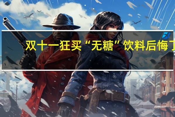 双十一狂买“无糖”饮料后悔了：“无糖”并非没有糖