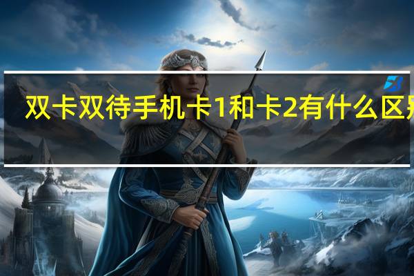 双卡双待手机卡1和卡2有什么区别吗