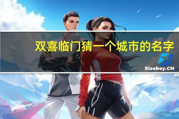 双喜临门猜一个城市的名字（双喜临门猜城市名）