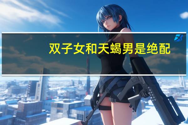 双子女和天蝎男是绝配（双子女和天蝎男）