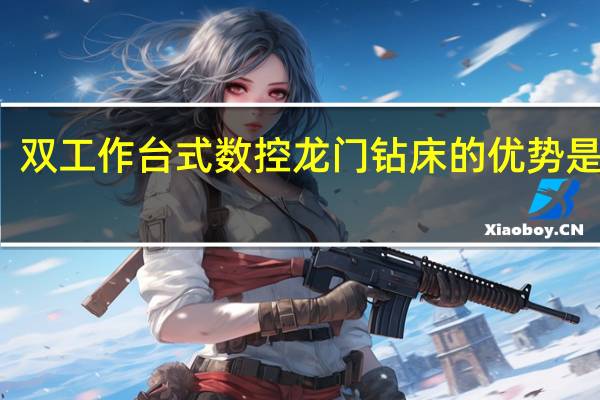 双工作台式数控龙门钻床的优势是什么