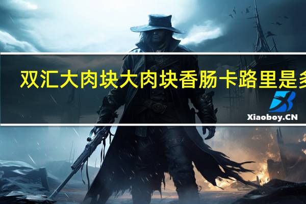 双汇大肉块 大肉块香肠卡路里是多少
