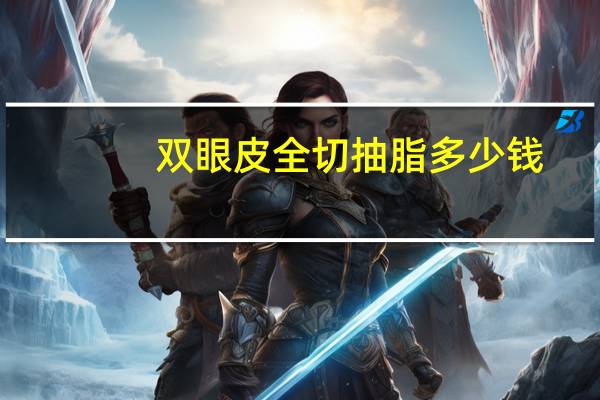双眼皮全切抽脂多少钱？吸脂双眼皮一般价格多少钱