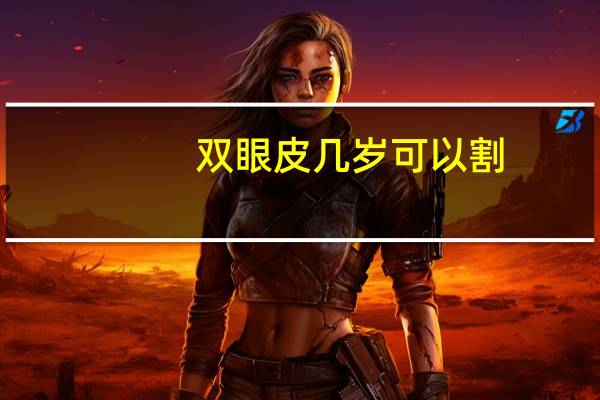 双眼皮几岁可以割，几岁能割双眼皮