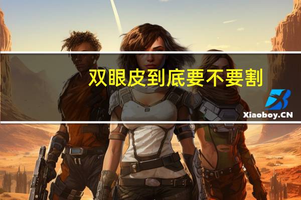 双眼皮到底要不要割，双眼皮割还是不割好