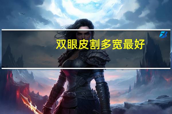 双眼皮割多宽最好(双眼皮多宽最合适)