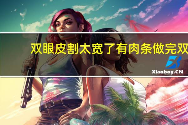 双眼皮割太宽了有肉条 做完双眼皮手术后形成了两个肉条是什么原因