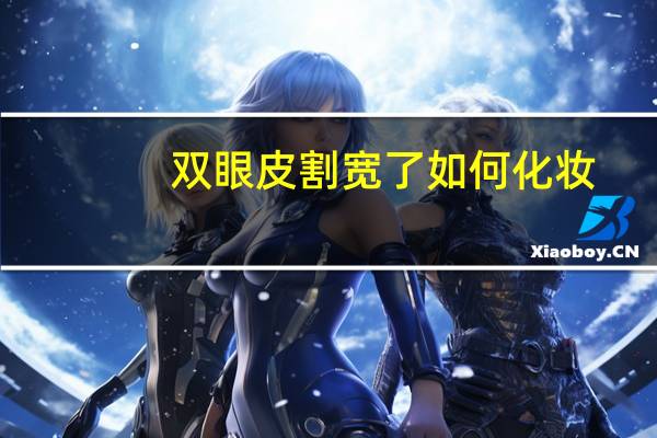 双眼皮割宽了如何化妆,双眼皮做宽了怎么化妆好看