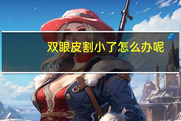 双眼皮割小了怎么办呢(双眼皮割小了怎么办)