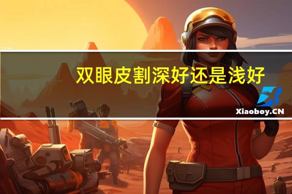 双眼皮割深好还是浅好(割双眼皮深浅哪个好看)