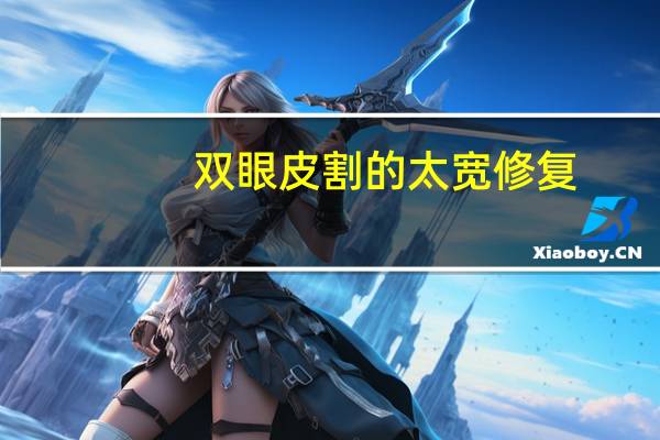 双眼皮割的太宽修复？割双眼皮后太宽了怎么办