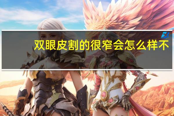 双眼皮割的很窄会怎么样不(双眼皮割得窄会导致眼睛闭不上吗)