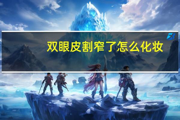 双眼皮割窄了怎么化妆(双眼皮做的太窄了怎么修复)