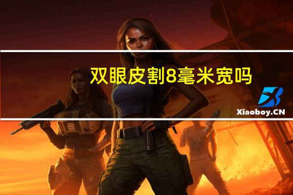 双眼皮割8毫米宽吗？割的双眼皮8毫米宽吗