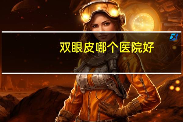 双眼皮哪个医院好，做双眼皮那个医院好