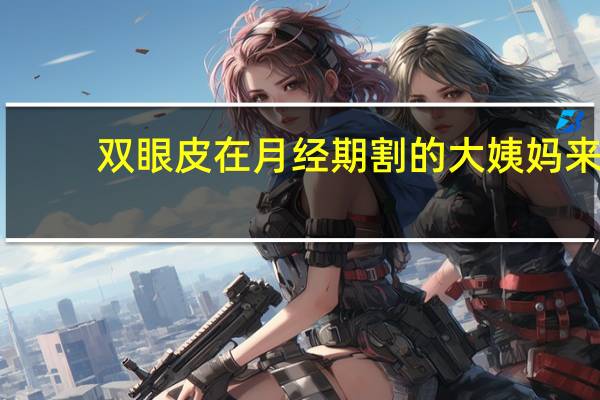 双眼皮在月经期割的 大姨妈来了可以割双眼皮吗