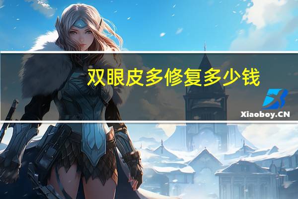 双眼皮多修复多少钱?做双眼皮修复需要多少钱