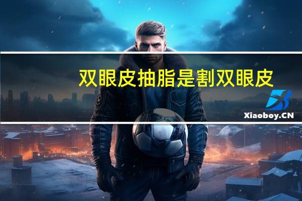 双眼皮抽脂是割双眼皮，可以不割双眼皮，只抽脂吗