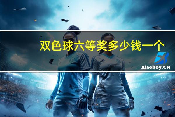双色球六等奖多少钱一个（双色球六等奖多少钱）